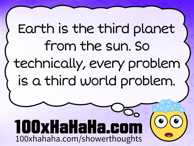 Earth is the third planet from the sun. So technically, every problem is a third world problem.