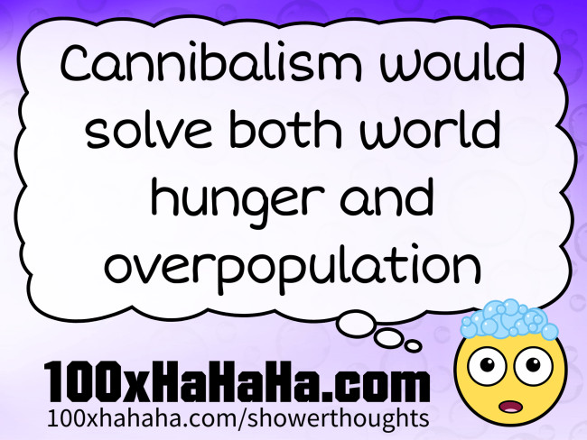 Cannibalism would solve both world hunger and overpopulation