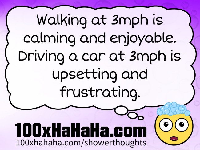 Walking at 3mph is calming and enjoyable. Driving a car at 3mph is upsetting and frustrating.