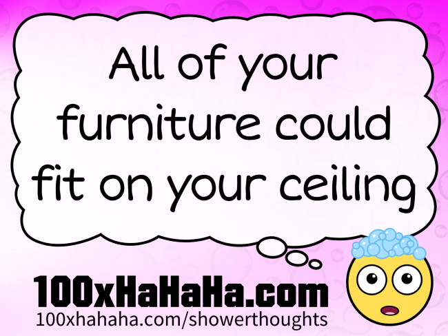 All of your furniture could fit on your ceiling