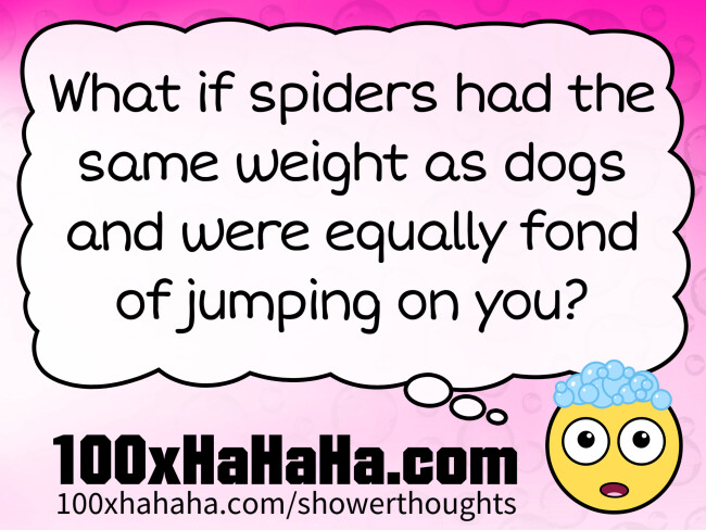 What if spiders had the same weight as dogs and were equally fond of jumping on you?