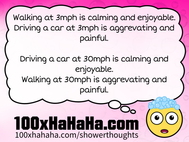Walking at 3mph is calming and enjoyable. / Driving a car at 3mph is aggrevating and painful. / / Driving a car at 30mph is calming and enjoyable. / Walking at 30mph is aggrevating and painful.