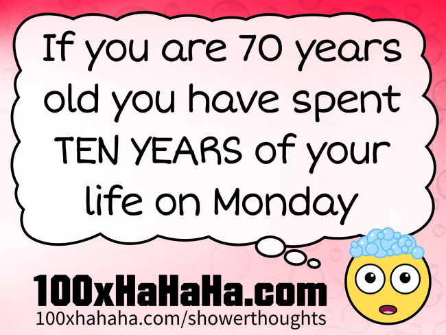 If you are 70 years old you have spent TEN YEARS of your life on Monday