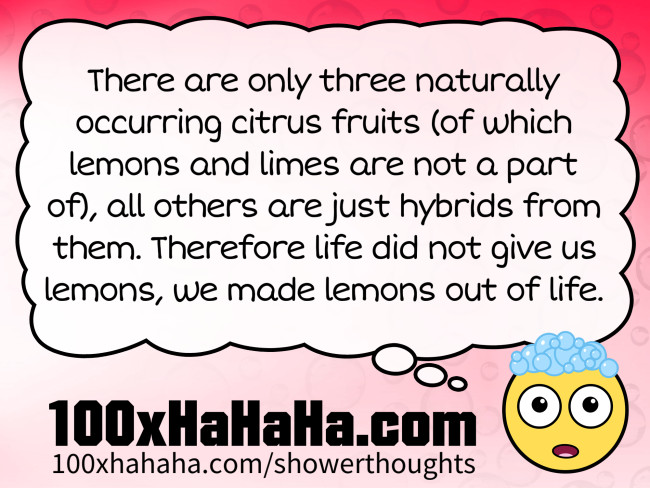 There are only three naturally occurring citrus fruits (of which lemons and limes are not a part of), all others are just hybrids from them. Therefore life did not give us lemons, we made lemons out of life. There are only three naturally occurring citrus fruits (of which lemons and limes are not a part of), all others are just hybrids from them. Therefore life did not give us lemons, we made lemons out of life.