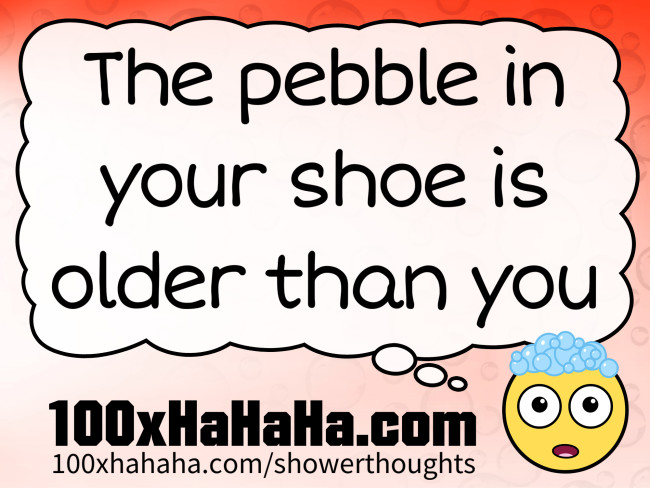 The pebble in your shoe is older than you