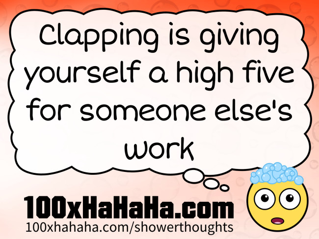 Clapping is giving yourself a high five for someone else's work