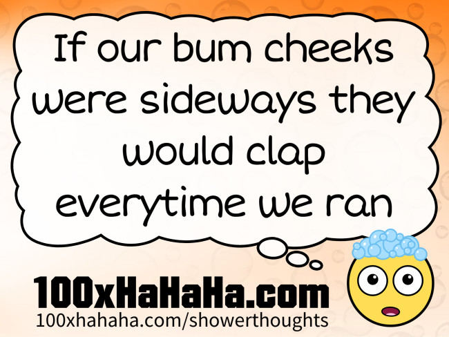 If our bum cheeks were sideways they would clap everytime we ran