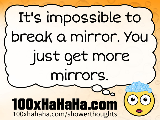 It's impossible to break a mirror. You just get more mirrors.
