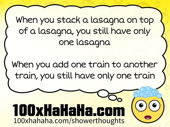 When you stack a lasagna on top of a lasagna, you still have only one lasagna / / When you add one train to another train, you still have only one train