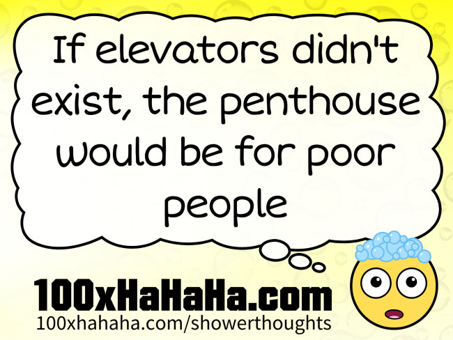 If elevators didn't exist, the penthouse would be for poor people