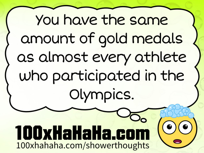 You have the same amount of gold medals as almost every athlete who participated in the Olympics.
