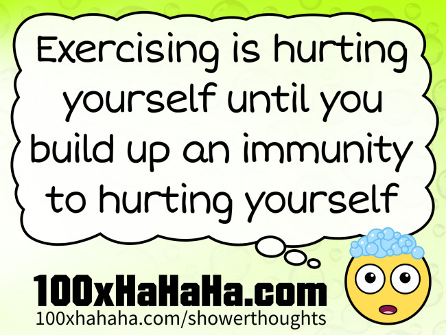 Exercising is hurting yourself until you build up an immunity to hurting yourself