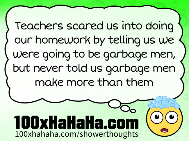 Teachers scared us into doing our homework by telling us we were going to be garbage men, but never told us garbage men make more than them