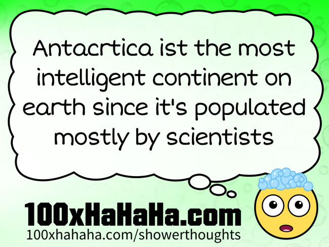 Antacrtica ist the most intelligent continent on earth since it's populated mostly by scientists