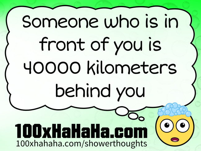 Someone who is in front of you is 40000 kilometers behind you