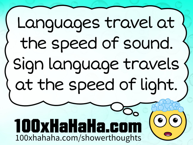 Languages travel at the speed of sound. Sign language travels at the speed of light.