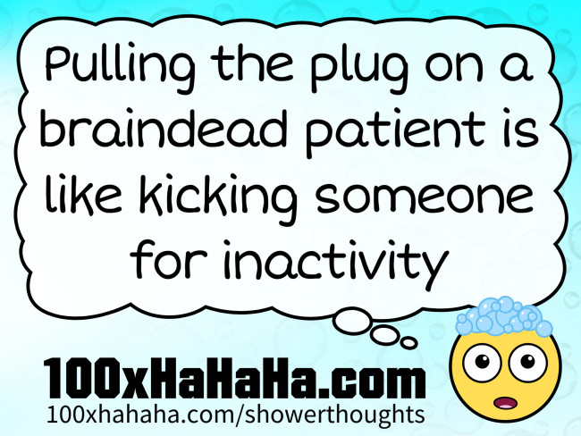 Pulling the plug on a braindead patient is like kicking someone for inactivity