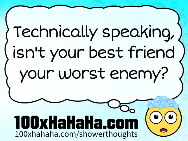 Technically speaking, isn't your best friend your worst enemy?