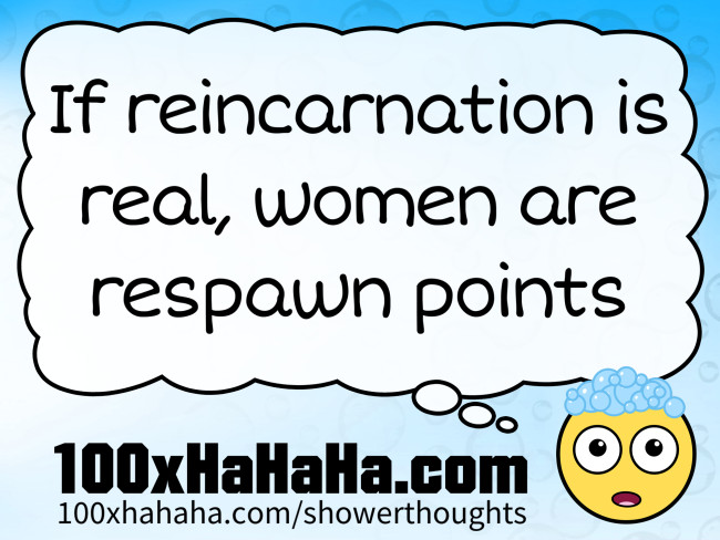 If reincarnation is real, women are respawn points