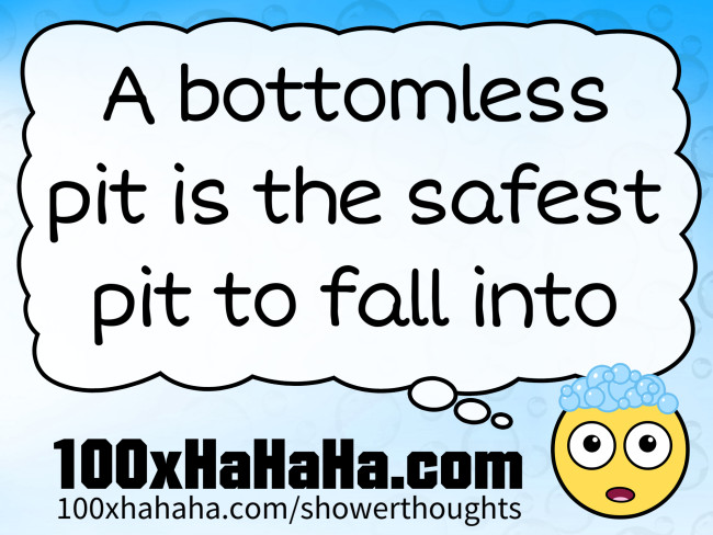 A bottomless pit is the safest pit to fall into