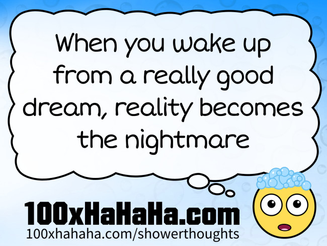 When you wake up from a really good dream, reality becomes the nightmare