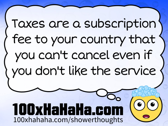 Taxes are a subscription fee to your country that you can't cancel even if you don't like the service