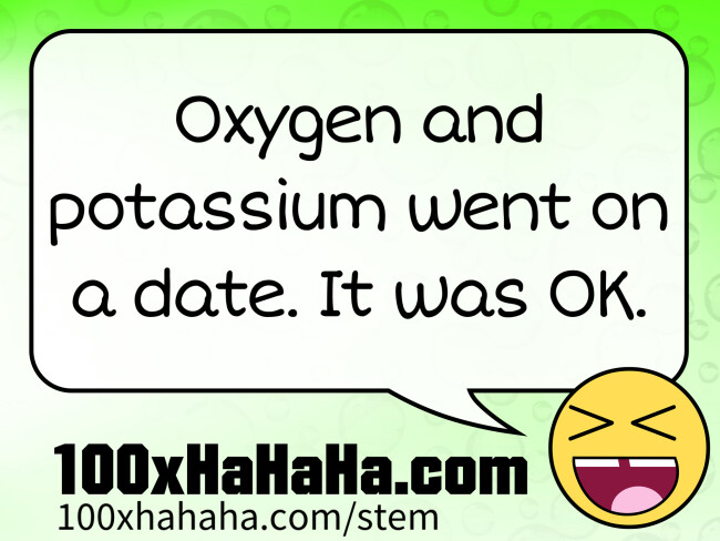 Oxygen and potassium went on a date. It was OK.