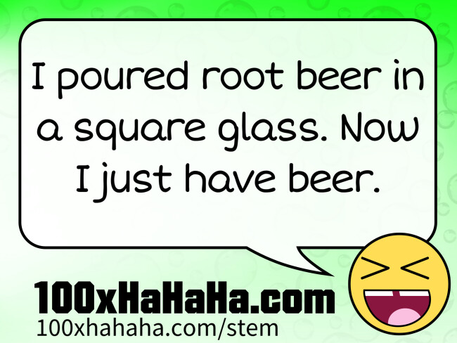 I poured root beer in a square glass. Now I just have beer.