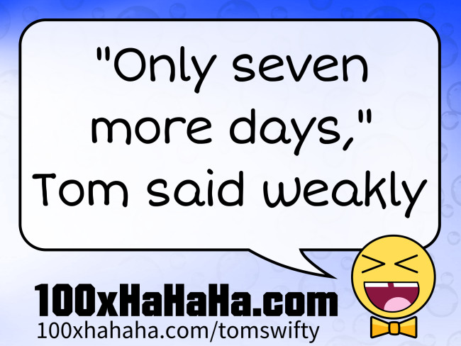 "Only seven more days," Tom said weakly