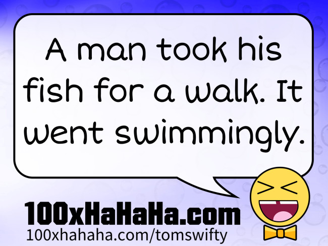 A man took his fish for a walk. It went swimmingly.
