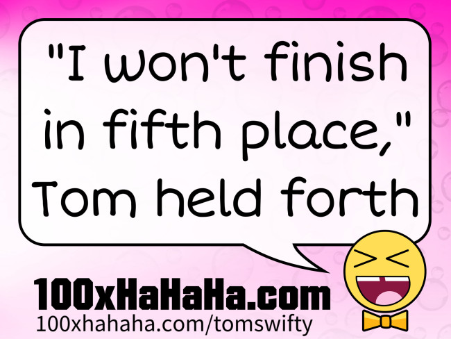 "I won't finish in fifth place," Tom held forth