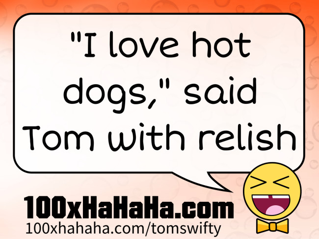 "I love hot dogs," said Tom with relish