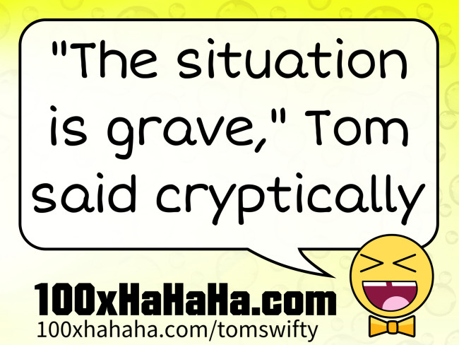 "The situation is grave," Tom said cryptically