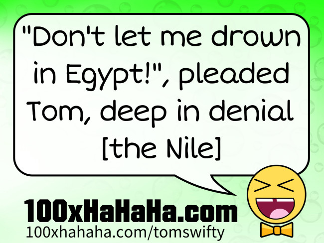 "Don't let me drown in Egypt!", pleaded Tom, deep in denial [the Nile]