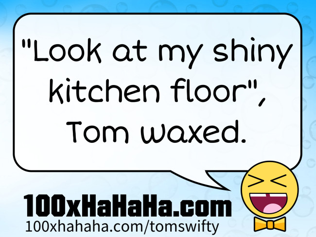 "Look at my shiny kitchen floor", Tom waxed.