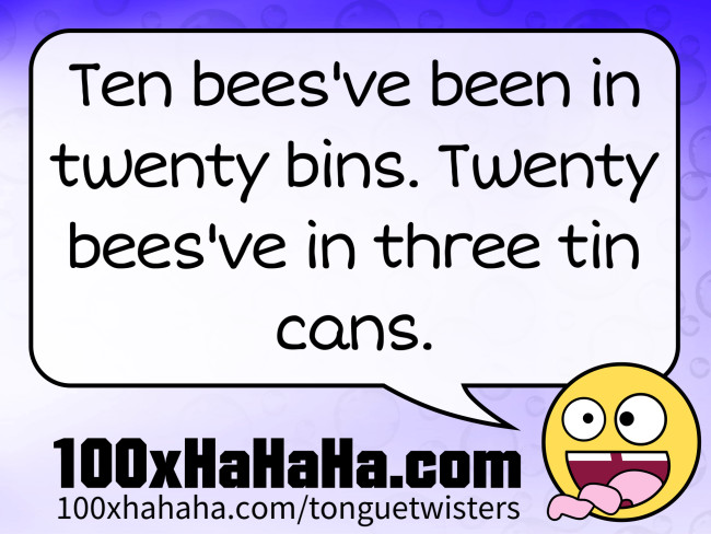 Ten bees've been in twenty bins. Twenty bees've in three tin cans.