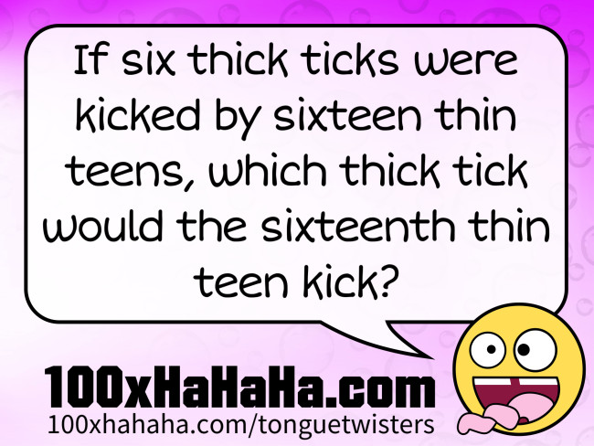 If six thick ticks were kicked by sixteen thin teens, which thick tick would the sixteenth thin teen kick?