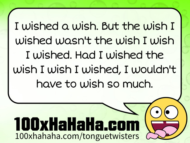 I wished a wish. But the wish I wished wasn't the wish I wish I wished. Had I wished the wish I wish I wished, I wouldn't have to wish so much.