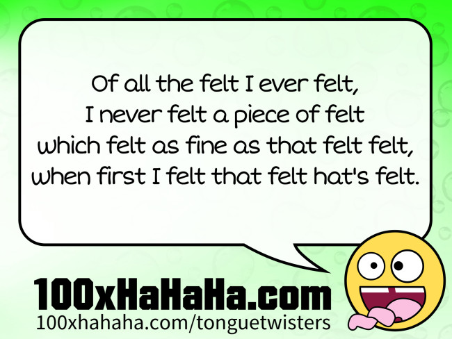 Of all the felt I ever felt, / I never felt a piece of felt / which felt as fine as that felt felt, / when first I felt that felt hat's felt.
