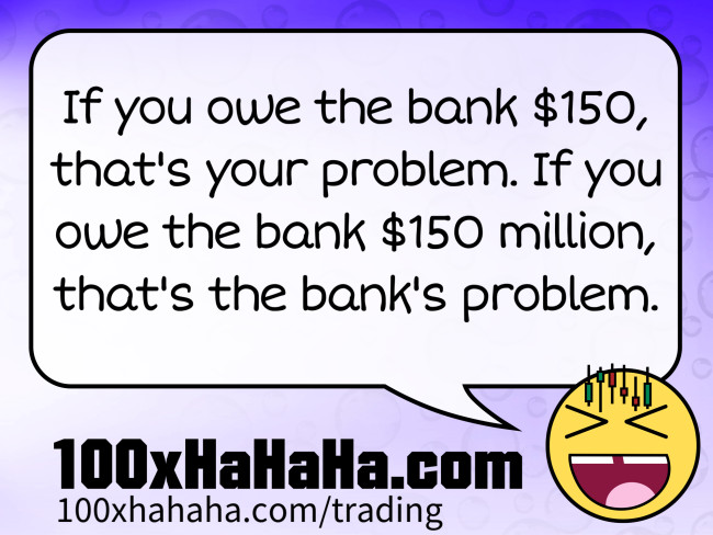 If you owe the bank $150, that's your problem. If you owe the bank $150 million, that's the bank's problem.