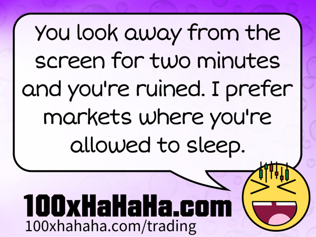 You look away from the screen for two minutes and you're ruined. I prefer markets where you're allowed to sleep.