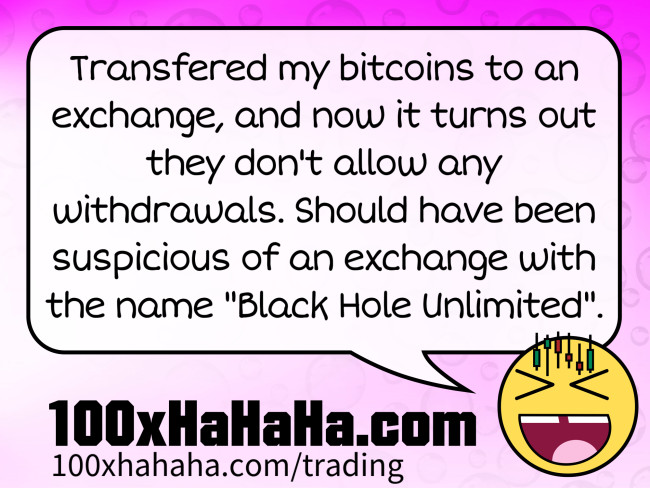 Transfered my bitcoins to an exchange, and now it turns out they don't allow any withdrawals. Should have been suspicious of an exchange with the name "Black Hole Unlimited".