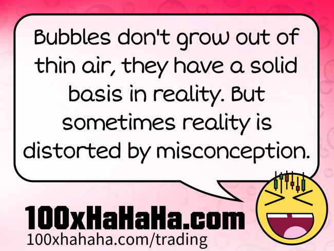 Bubbles don't grow out of thin air, they have a solid basis in reality. But sometimes reality is distorted by misconception.