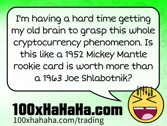 I'm having a hard time getting my old brain to grasp this whole cryptocurrency phenomenon. Is this like a 1952 Mickey Mantle rookie card is worth more than a 1963 Joe Shlabotnik?