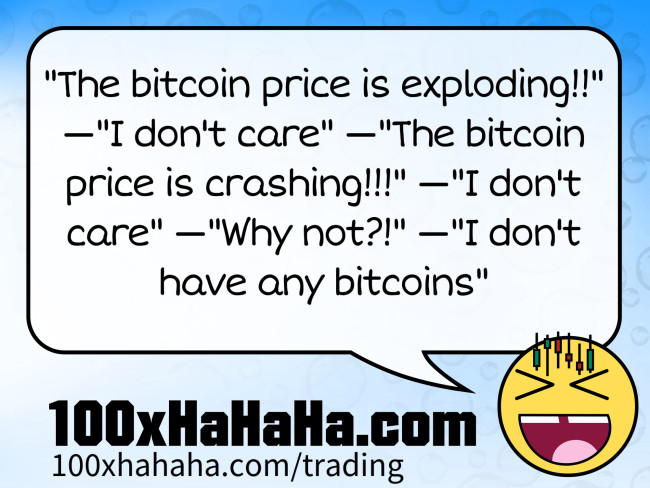 "The bitcoin price is exploding!!" —"I don't care" —"The bitcoin price is crashing!!!" —"I don't care" —"Why not?!" —"I don't have any bitcoins"