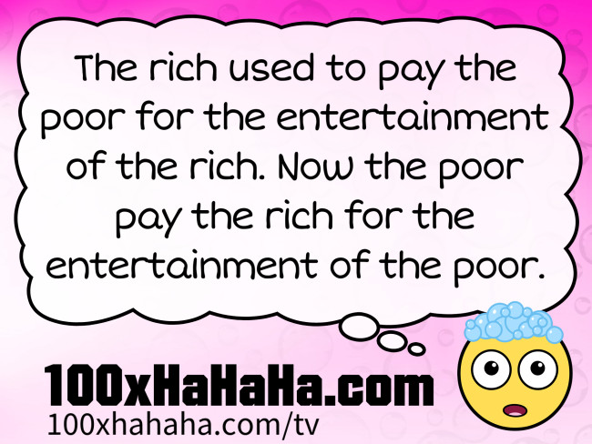 The rich used to pay the poor for the entertainment of the rich. Now the poor pay the rich for the entertainment of the poor.