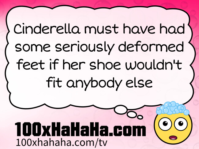 Cinderella must have had some seriously deformed feet if her shoe wouldn't fit anybody else