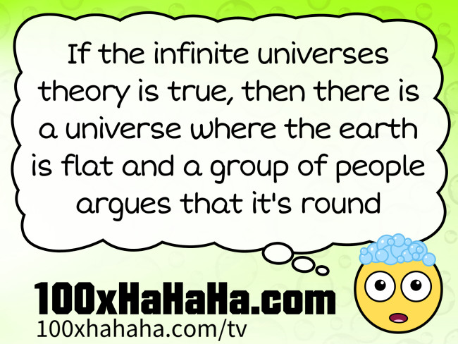 If the infinite universes theory is true, then there is a universe where the earth is flat and a group of people argues that it's round