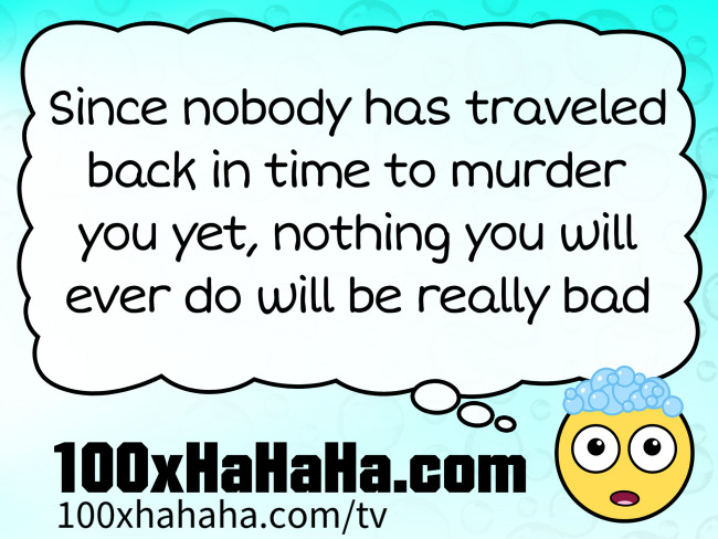 Since nobody has traveled back in time to murder you yet, nothing you will ever do will be really bad