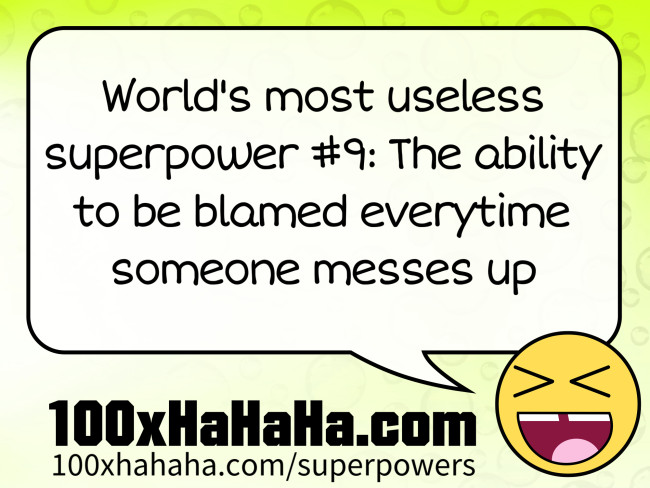 World's most useless superpower #9: The ability to be blamed everytime someone messes up